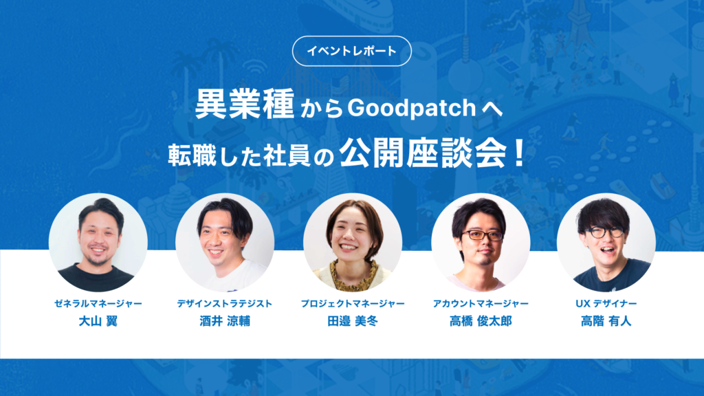 領域を越えてデザインへ飛び込む。異業種からGoodpatchへ転職した社員の公開座談会レポート