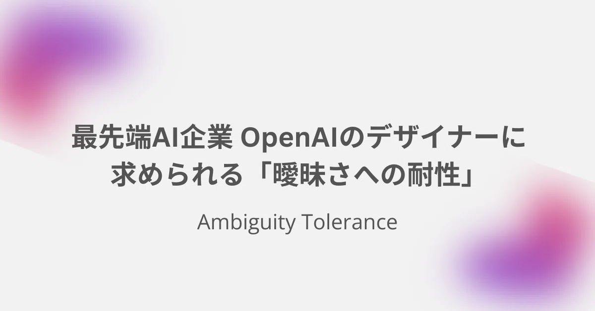 世界最先端AI企業 OpenAIのデザイナーに求められる「曖昧さへの耐性」