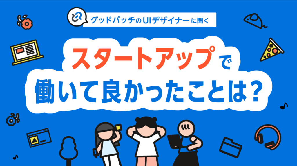 グッドパッチのUIデザイナーに聞く「スタートアップで働いて良かったことは？」